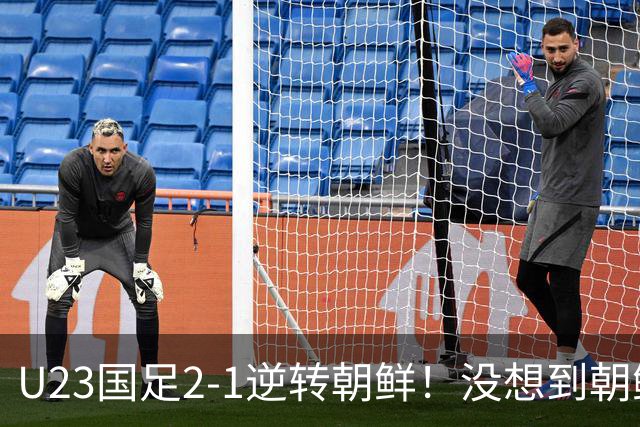 U23国足2-1逆转朝鲜！没想到朝鲜主帅赛后这么说，彻底破防！